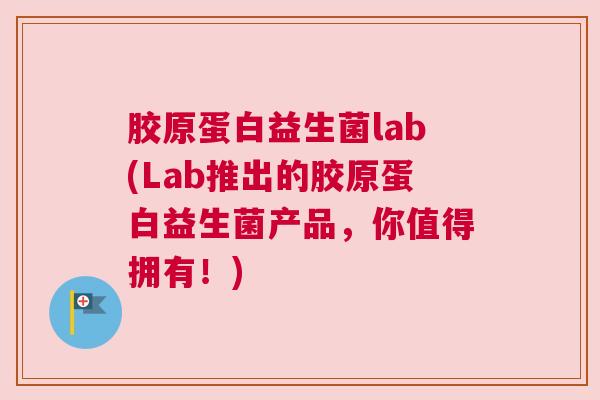 胶原蛋白益生菌lab(Lab推出的胶原蛋白益生菌产品，你值得拥有！)