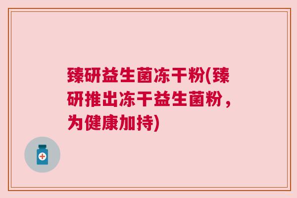 臻研益生菌冻干粉(臻研推出冻干益生菌粉，为健康加持)