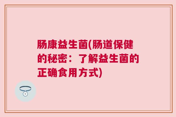 肠康益生菌(肠道保健的秘密：了解益生菌的正确食用方式)