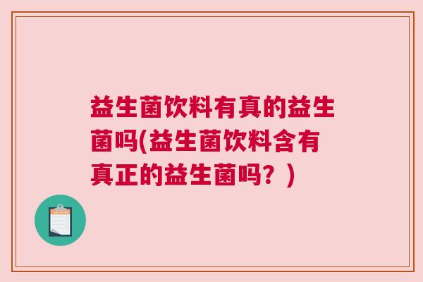 益生菌饮料有真的益生菌吗(益生菌饮料含有真正的益生菌吗？)