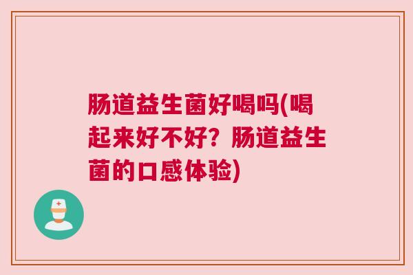 肠道益生菌好喝吗(喝起来好不好？肠道益生菌的口感体验)