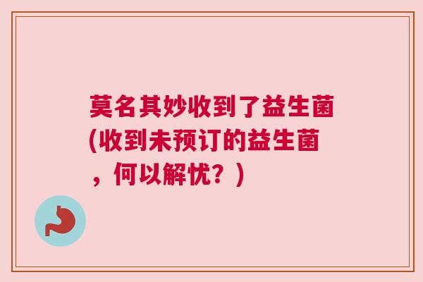 莫名其妙收到了益生菌(收到未预订的益生菌，何以解忧？)