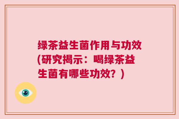 绿茶益生菌作用与功效(研究揭示：喝绿茶益生菌有哪些功效？)