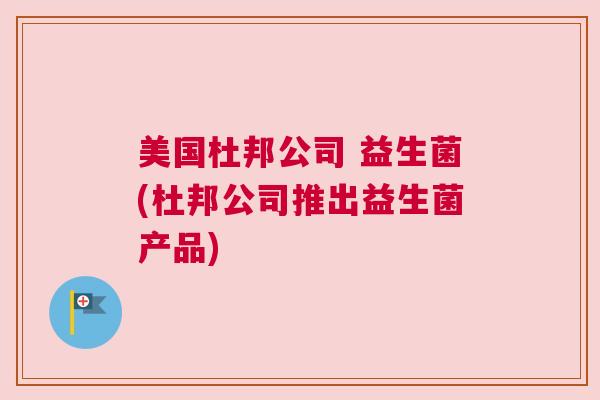 美国杜邦公司 益生菌(杜邦公司推出益生菌产品)