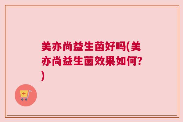 美亦尚益生菌好吗(美亦尚益生菌效果如何？)