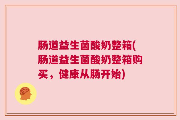 肠道益生菌酸奶整箱(肠道益生菌酸奶整箱购买，健康从肠开始)