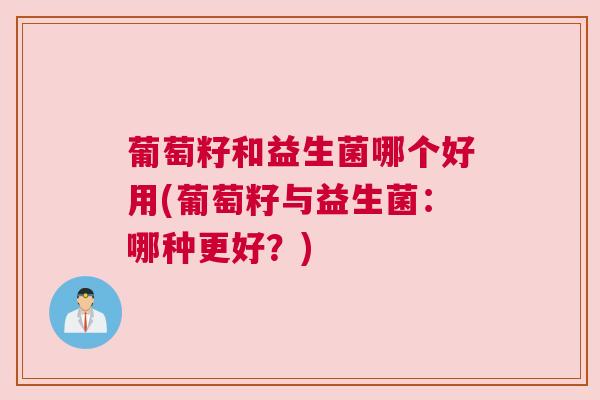 葡萄籽和益生菌哪个好用(葡萄籽与益生菌：哪种更好？)