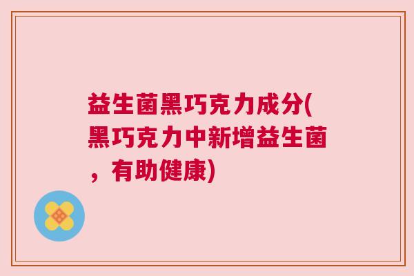 益生菌黑巧克力成分(黑巧克力中新增益生菌，有助健康)
