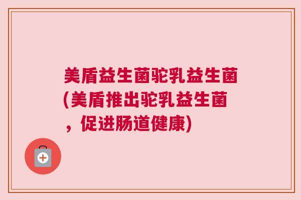 美盾益生菌驼乳益生菌(美盾推出驼乳益生菌，促进肠道健康)