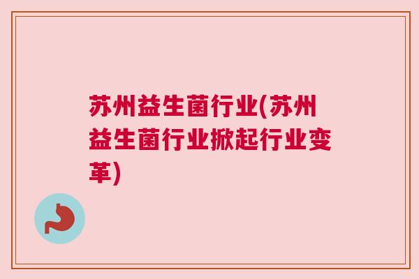 苏州益生菌行业(苏州益生菌行业掀起行业变革)