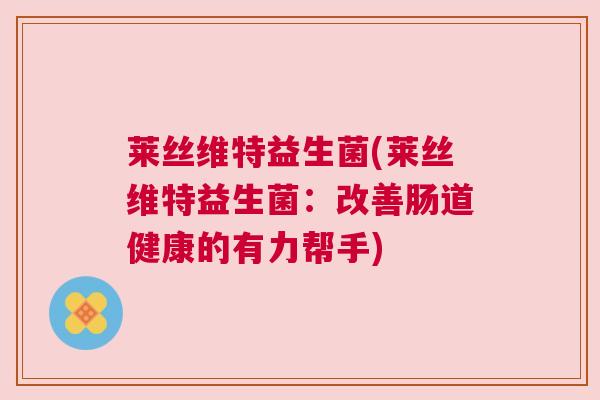 莱丝维特益生菌(莱丝维特益生菌：改善肠道健康的有力帮手)