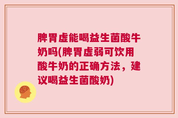 脾胃虚能喝益生菌酸牛奶吗(脾胃虚弱可饮用酸牛奶的正确方法，建议喝益生菌酸奶)