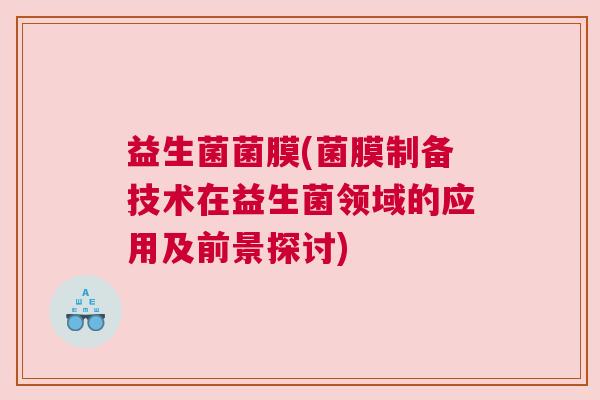 益生菌菌膜(菌膜制备技术在益生菌领域的应用及前景探讨)