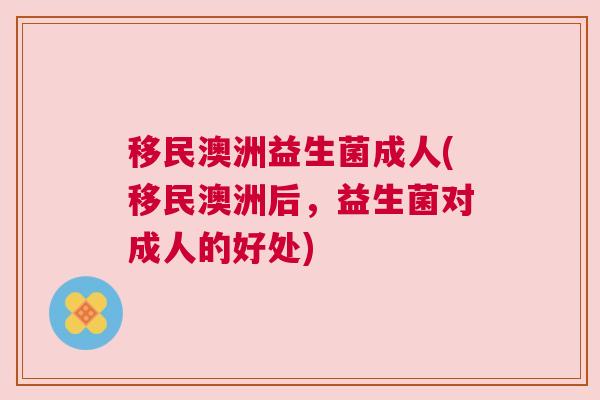 移民澳洲益生菌成人(移民澳洲后，益生菌对成人的好处)