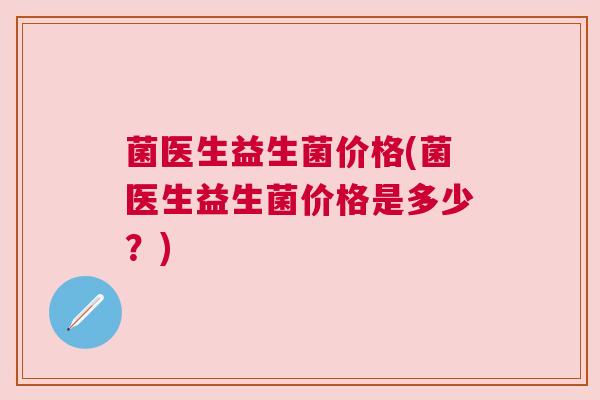 菌医生益生菌价格(菌医生益生菌价格是多少？)
