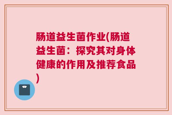 肠道益生菌作业(肠道益生菌：探究其对身体健康的作用及推荐食品)