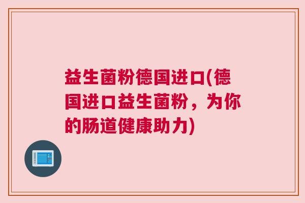 益生菌粉德国进口(德国进口益生菌粉，为你的肠道健康助力)