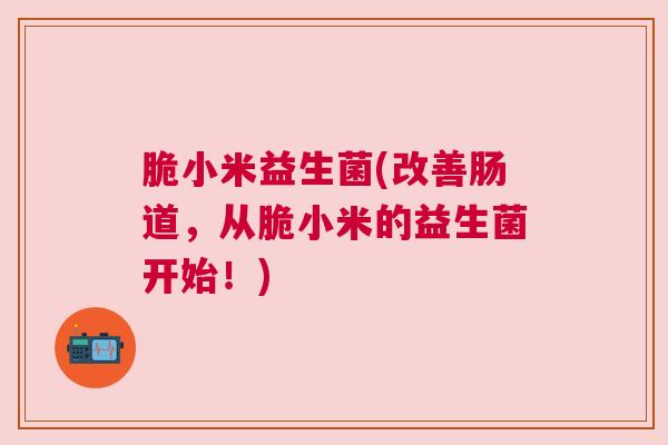 脆小米益生菌(改善肠道，从脆小米的益生菌开始！)