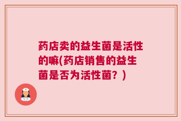 药店卖的益生菌是活性的嘛(药店销售的益生菌是否为活性菌？)