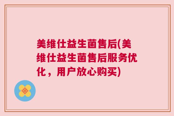 美维仕益生菌售后(美维仕益生菌售后服务优化，用户放心购买)