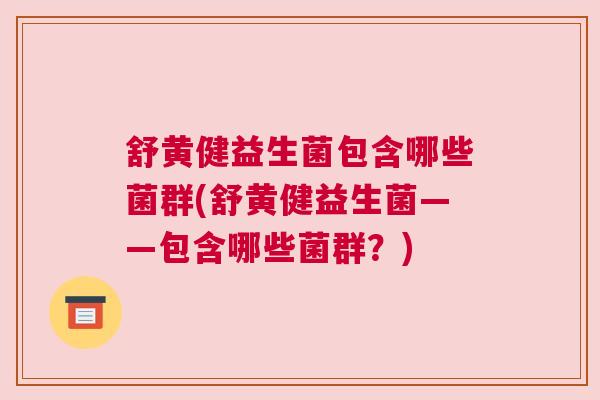 舒黄健益生菌包含哪些菌群(舒黄健益生菌——包含哪些菌群？)