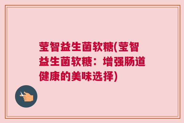 莹智益生菌软糖(莹智益生菌软糖：增强肠道健康的美味选择)