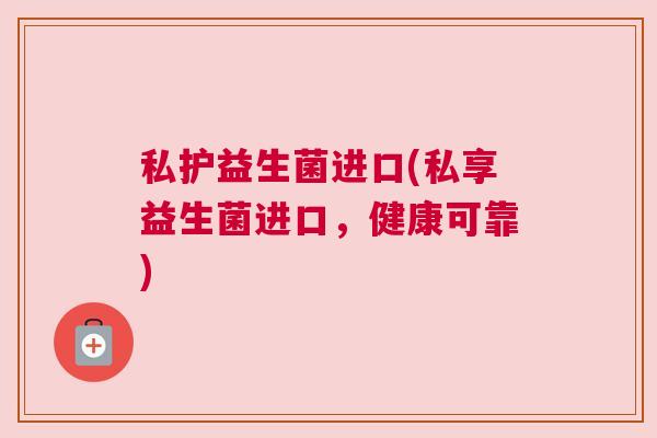 私护益生菌进口(私享益生菌进口，健康可靠)