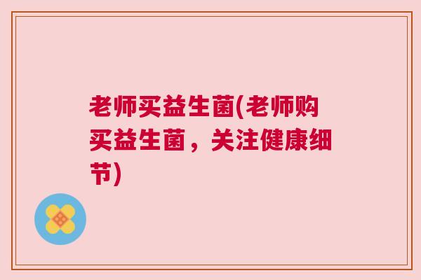 老师买益生菌(老师购买益生菌，关注健康细节)