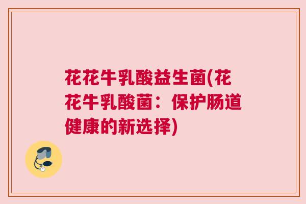 花花牛乳酸益生菌(花花牛乳酸菌：保护肠道健康的新选择)