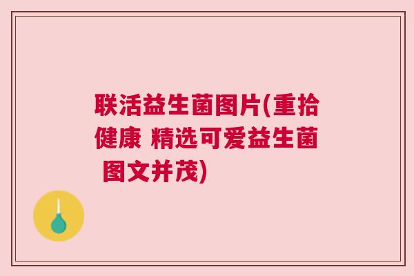 联活益生菌图片(重拾健康 精选可爱益生菌 图文并茂)