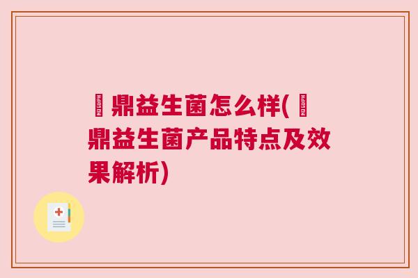 菑鼎益生菌怎么样(菑鼎益生菌产品特点及效果解析)