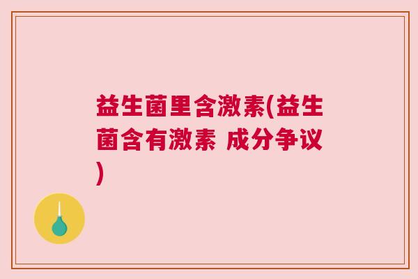 益生菌里含激素(益生菌含有激素 成分争议)