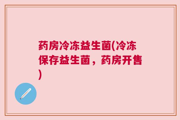 药房冷冻益生菌(冷冻保存益生菌，药房开售)