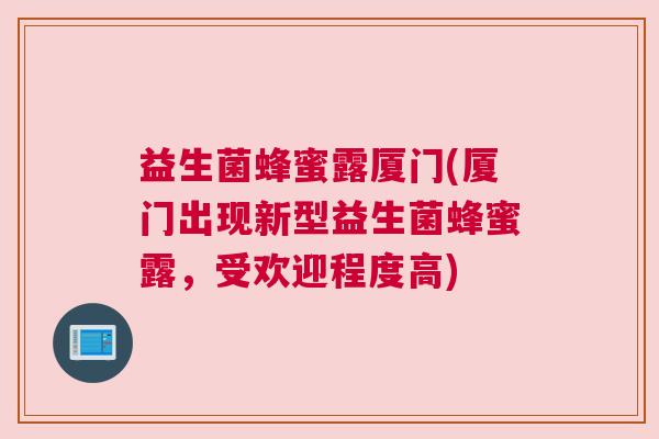 益生菌蜂蜜露厦门(厦门出现新型益生菌蜂蜜露，受欢迎程度高)