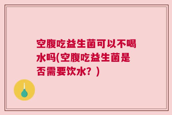 空腹吃益生菌可以不喝水吗(空腹吃益生菌是否需要饮水？)