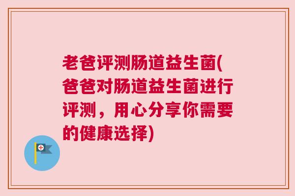 老爸评测肠道益生菌(爸爸对肠道益生菌进行评测，用心分享你需要的健康选择)