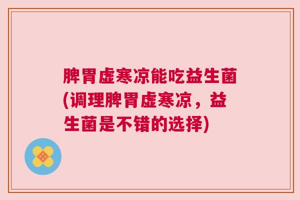 脾胃虚寒凉能吃益生菌(调理脾胃虚寒凉，益生菌是不错的选择)