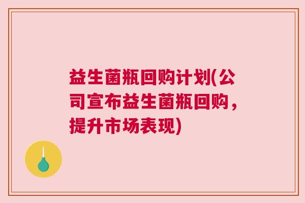 益生菌瓶回购计划(公司宣布益生菌瓶回购，提升市场表现)