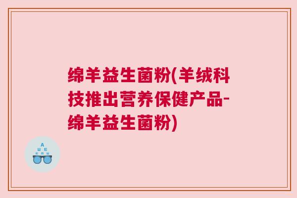 绵羊益生菌粉(羊绒科技推出营养保健产品-绵羊益生菌粉)