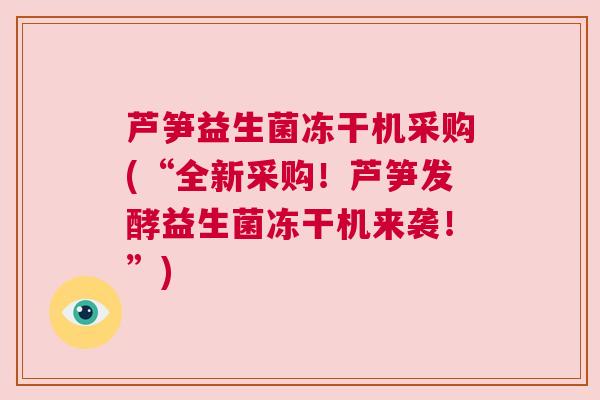 芦笋益生菌冻干机采购(“全新采购！芦笋发酵益生菌冻干机来袭！”)