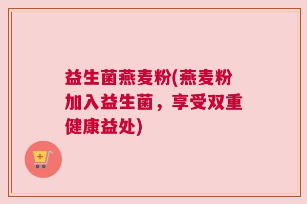 益生菌燕麦粉(燕麦粉加入益生菌，享受双重健康益处)