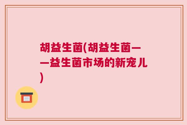 胡益生菌(胡益生菌——益生菌市场的新宠儿)