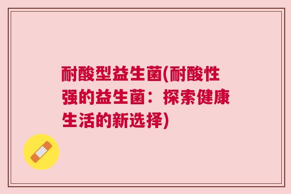 耐酸型益生菌(耐酸性强的益生菌：探索健康生活的新选择)