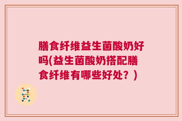 膳食纤维益生菌酸奶好吗(益生菌酸奶搭配膳食纤维有哪些好处？)