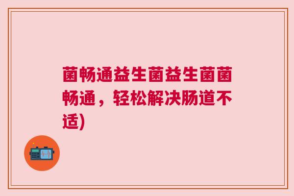 菌畅通益生菌益生菌菌畅通，轻松解决肠道不适)