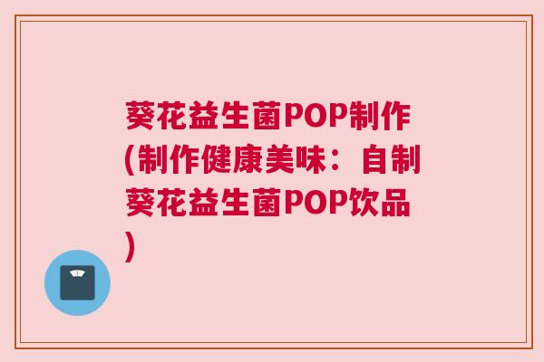 葵花益生菌POP制作(制作健康美味：自制葵花益生菌POP饮品)