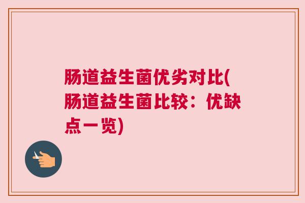 肠道益生菌优劣对比(肠道益生菌比较：优缺点一览)