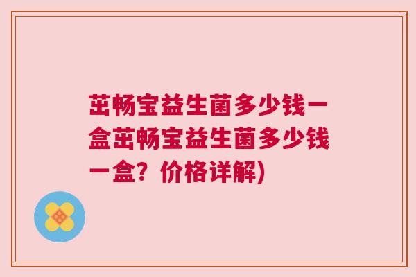 茁畅宝益生菌多少钱一盒茁畅宝益生菌多少钱一盒？价格详解)