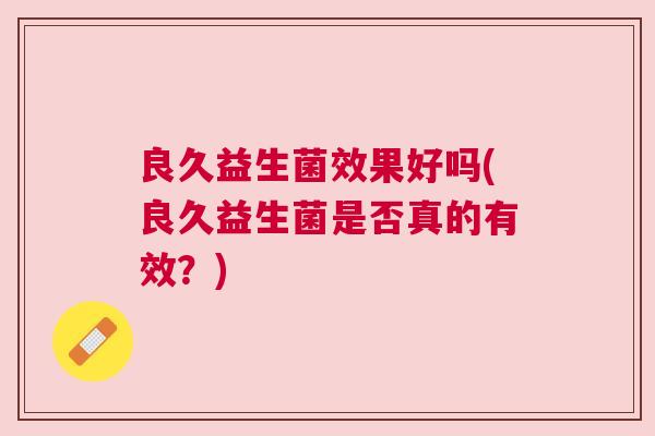 良久益生菌效果好吗(良久益生菌是否真的有效？)