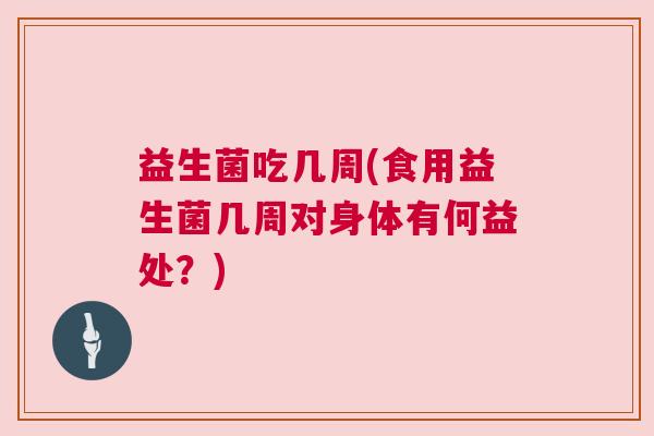 益生菌吃几周(食用益生菌几周对身体有何益处？)